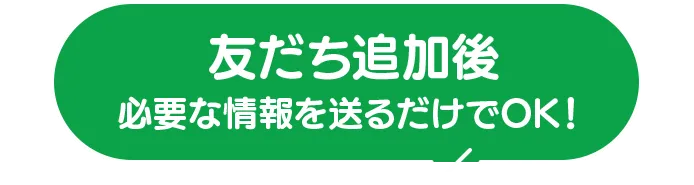 友だち追加後必要な情報を送るだけでOK！