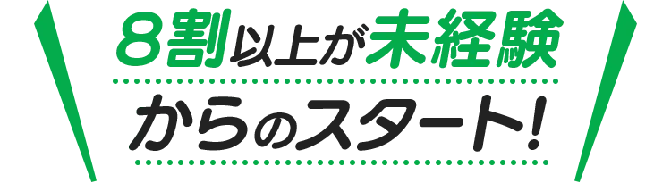 8割以上が未経験からのスタート!